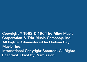 Copyright 1963 81 1964 by Alley Music
Corporation 81 Trio Music Company. Inc.
All Rights Administeted by Hudson Buy
Music. Inc.

International Copyright Secured. All Rights
Reserved. Used by Permission.