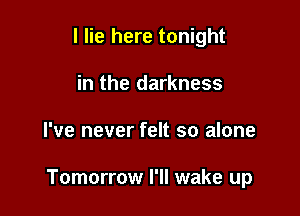 I lie here tonight
in the darkness

I've never felt so alone

Tomorrow I'll wake up