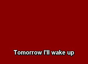 Tomorrow I'll wake up
