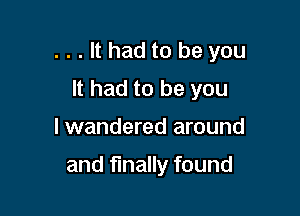 . . . It had to be you

It had to be you
I wandered around

and finally found