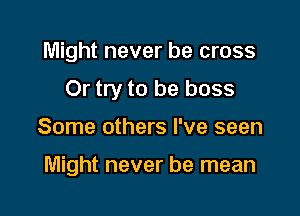 Might never be cross

Or try to be boss

Some others I've seen

Might never be mean