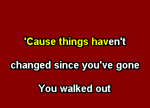 'Cause things haven't

changed since you've gone

You walked out