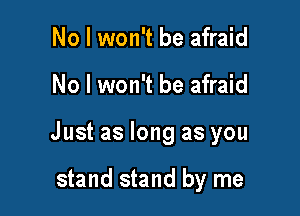 No I won't be afraid

No I won't be afraid

Just as long as you

stand stand by me