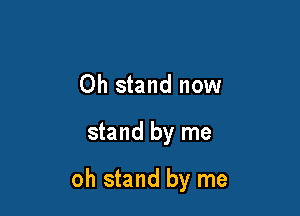 Oh stand now

stand by me

oh stand by me