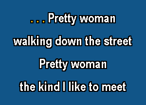 . . . Pretty woman

walking down the street

Pretty woman

the kind I like to meet