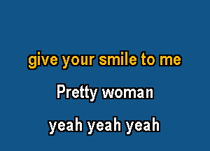 give your smile to me

Pretty woman

yeah yeah yeah