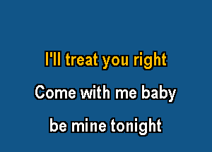 I'll treat you right

Come with me baby

be mine tonight