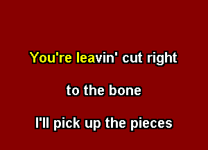 You're leavin' cut right

to the bone

I'll pick up the pieces