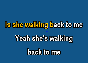 Is she walking back to me

Yeah she's walking

back to me
