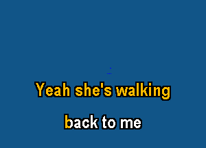 Yeah she's walking

back to me
