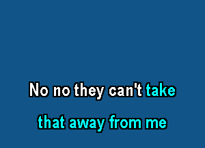 No no they can't take

that away from me