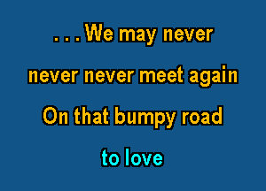 . . .We may never

never never meet again

On that bumpy road

to love