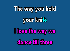 The way you hold

your knife