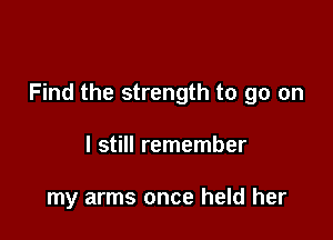 Find the strength to go on

I still remember

my arms once held her