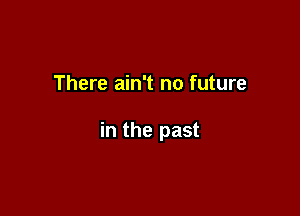 There ain't no future

in the past