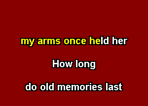 my arms once held her

How long

do old memories last