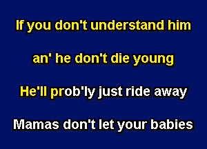 If you don't understand him
an' he don't die young
He'll prob'lyjust ride away

Mamas don't let your babies