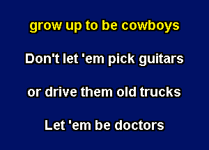 grow up to be cowboys

Don't let 'em pick guitars
or drive them old trucks

Let 'em be doctors