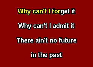 Why can't I forget it

Why can't I admit it
There ain't no future

in the past