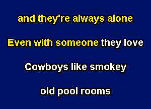 and they're always alone

Even with someone they love

Cowboys like smokey

old pool rooms