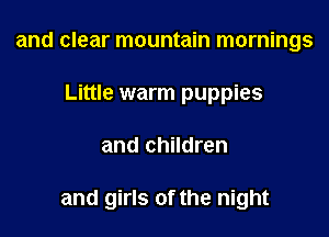 and clear mountain mornings
Little warm puppies

and children

and girls of the night