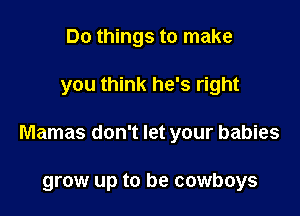 Do things to make

you think he's right

Mamas don't let your babies

grow up to be cowboys