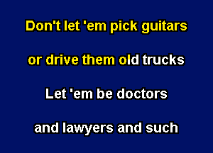 Don't let 'em pick guitars
or drive them old trucks

Let 'em be doctors

and lawyers and such