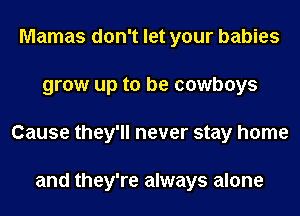Mamas don't let your babies
grow up to be cowboys
Cause they'll never stay home

and they're always alone