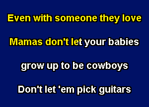 Even with someone they love
Mamas don't let your babies
grow up to be cowboys

Don't let 'em pick guitars