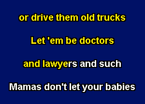 or drive them old trucks
Let 'em be doctors

and lawyers and such

Mamas don't let your babies