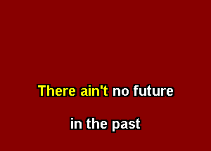 There ain't no future

in the past