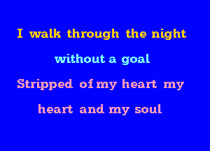 I walk through the night
without a goal
Stripped of my heart my

heart and. my soul