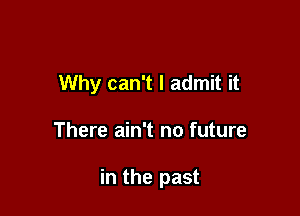 Why can't I admit it

There ain't no future

in the past