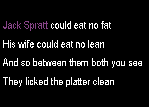 Jack Spratt could eat no fat

His wife could eat no lean

And so between them both you see

They licked the platter clean