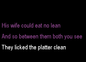 His wife could eat no lean

And so between them both you see

They licked the platter clean