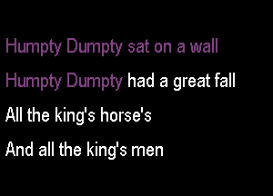 Humpty Dumpty sat on a wall
Humpty Dumpty had a great fall

All the king's horse's

And all the king's men