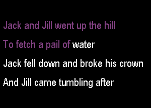 Jack and Jill went up the hill
To fetch a pail of water

Jack fell down and broke his crown

And Jill came tumbling after