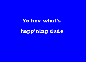 Yo hey what's

happ'ning dude