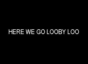 HERE WE GO LOOBY LOO