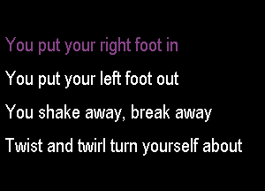 You put your right foot in
You put your lefi foot out

You shake away, break away

Twist and twirl turn yourself about