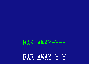 FAR AWAY-Y-Y
FAR AWAY-Y-Y