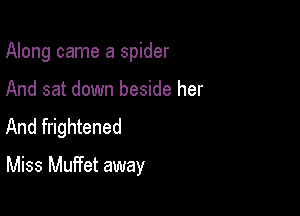 Along came a spider
And sat down beside her
And frightened

Miss Muffet away