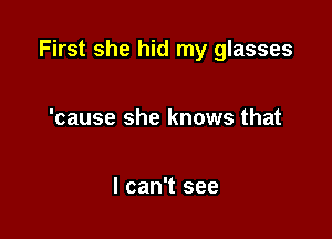 First she hid my glasses

'cause she knows that

I can't see