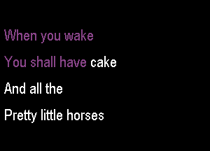 When you wake

You shall have cake
And all the

Pretty little horses