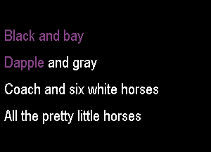 Black and bay
Dapple and gray

Coach and six white horses
All the pretty little horses