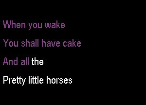 When you wake

You shall have cake
And all the

Pretty little horses