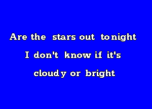 Are the stars out tonight

I don't know if it's

cloudy or bright