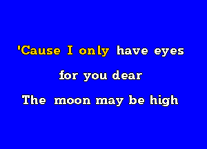 'Cause I only have eyes

for you dear

The moon may be high