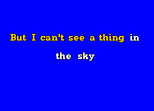 But. I can't see a thing in

the sky