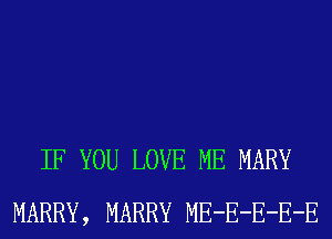 IF YOU LOVE ME MARY
MARRY, MARRY ME-E-E-E-E